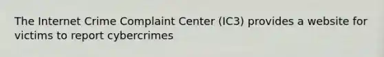 The Internet Crime Complaint Center (IC3) provides a website for victims to report cybercrimes