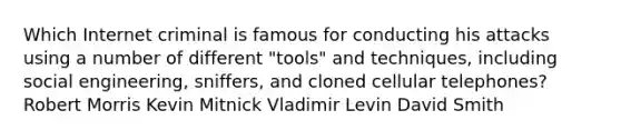 Which Internet criminal is famous for conducting his attacks using a number of different "tools" and techniques, including social engineering, sniffers, and cloned cellular telephones? Robert Morris Kevin Mitnick Vladimir Levin David Smith