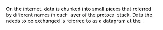 On the internet, data is chunked into small pieces that referred by different names in each layer of the protocal stack, Data the needs to be exchanged is referred to as a datagram at the :