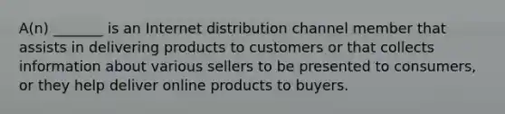 ​A(n) _______ is an Internet distribution channel member that assists in delivering products to customers or that collects information about various sellers to be presented to​ consumers, or they help deliver online products to buyers.