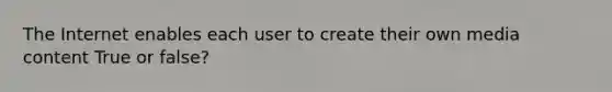 The Internet enables each user to create their own media content True or false?
