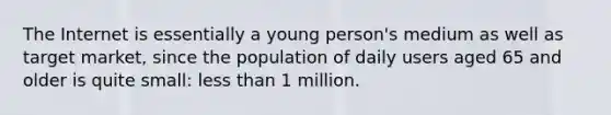 The Internet is essentially a young person's medium as well as target market, since the population of daily users aged 65 and older is quite small: less than 1 million.