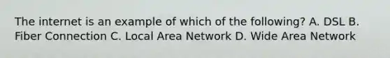 The internet is an example of which of the following? A. DSL B. Fiber Connection C. Local Area Network D. Wide Area Network