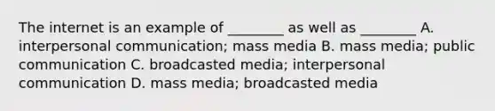 The internet is an example of ________ as well as ________ A. interpersonal communication; mass media B. mass media; public communication C. broadcasted media; interpersonal communication D. mass media; broadcasted media