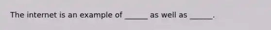 The internet is an example of ______ as well as ______.