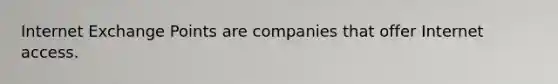 Internet Exchange Points are companies that offer Internet access.