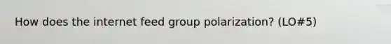 How does the internet feed group polarization? (LO#5)