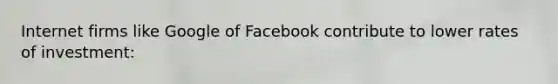 Internet firms like Google of Facebook contribute to lower rates of investment: