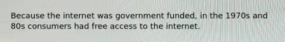 Because the internet was government funded, in the 1970s and 80s consumers had free access to the internet.