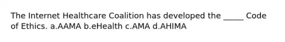 The Internet Healthcare Coalition has developed the _____ Code of Ethics. a.AAMA b.eHealth c.AMA d.AHIMA