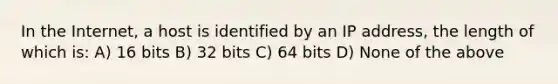 In the Internet, a host is identified by an IP address, the length of which is: A) 16 bits B) 32 bits C) 64 bits D) None of the above