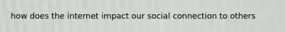 how does the internet impact our social connection to others