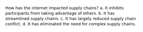 How has the internet impacted supply chains? a. It inhibits participants from taking advantage of others. b. It has streamlined supply chains. c. It has largely reduced supply chain conflict. d. It has eliminated the need for complex supply chains.