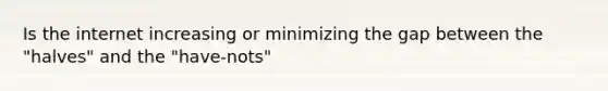 Is the internet increasing or minimizing the gap between the "halves" and the "have-nots"