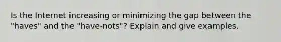 Is the Internet increasing or minimizing the gap between the "haves" and the "have-nots"? Explain and give examples.