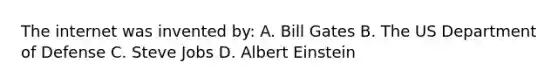 The internet was invented by: A. Bill Gates B. The US Department of Defense C. Steve Jobs D. Albert Einstein