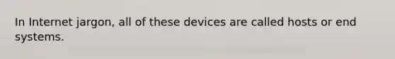 In Internet jargon, all of these devices are called hosts or end systems.