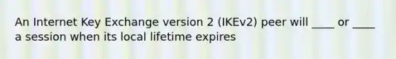 An Internet Key Exchange version 2 (IKEv2) peer will ____ or ____ a session when its local lifetime expires