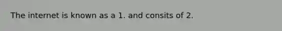 The internet is known as a 1. and consits of 2.