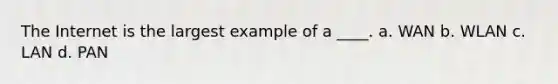 The Internet is the largest example of a ____. a. WAN b. WLAN c. LAN d. PAN