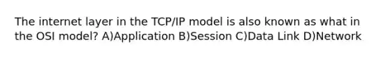 The internet layer in the TCP/IP model is also known as what in the OSI model? A)Application B)Session C)Data Link D)Network