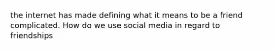 the internet has made defining what it means to be a friend complicated. How do we use social media in regard to friendships