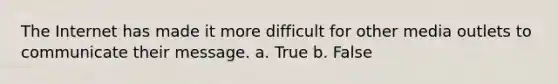 The Internet has made it more difficult for other media outlets to communicate their message. a. True b. False