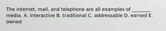 The internet, mail, and telephone are all examples of ________ media. A. interactive B. traditional C. addressable D. earned E. owned