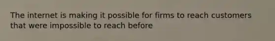The internet is making it possible for firms to reach customers that were impossible to reach before