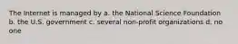 The Internet is managed by a. the National Science Foundation b. the U.S. government c. several non-profit organizations d. no one