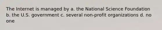 The Internet is managed by a. the National Science Foundation b. the U.S. government c. several non-profit organizations d. no one