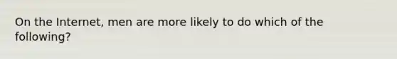 On the Internet, men are more likely to do which of the following?