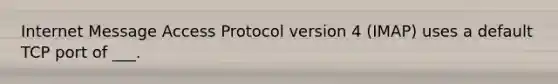 Internet Message Access Protocol version 4 (IMAP) uses a default TCP port of ___.