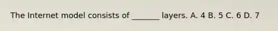 The Internet model consists of _______ layers. A. 4 B. 5 C. 6 D. 7