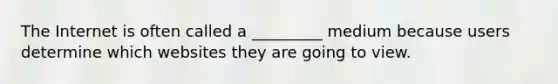 The Internet is often called a _________ medium because users determine which websites they are going to view.