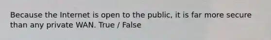 Because the Internet is open to the public, it is far more secure than any private WAN. True / False