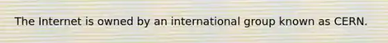 The Internet is owned by an international group known as CERN.