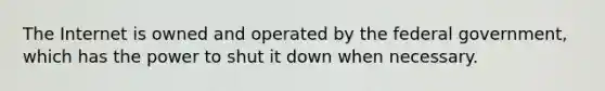 The Internet is owned and operated by the federal government, which has the power to shut it down when necessary.