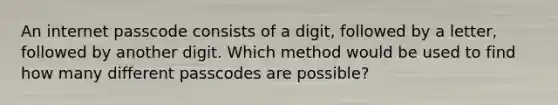 An internet passcode consists of a digit, followed by a letter, followed by another digit. Which method would be used to find how many different passcodes are possible?