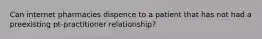 Can internet pharmacies dispence to a patient that has not had a preexisting pt-practitioner relationship?