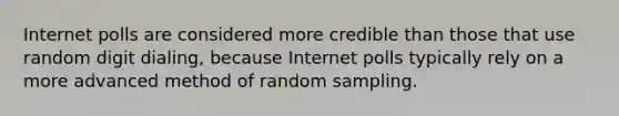 Internet polls are considered more credible than those that use random digit dialing, because Internet polls typically rely on a more advanced method of random sampling.