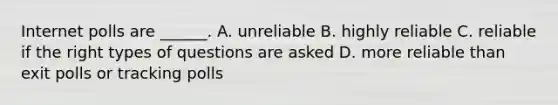 Internet polls are ______. A. unreliable B. highly reliable C. reliable if the right types of questions are asked D. more reliable than exit polls or tracking polls