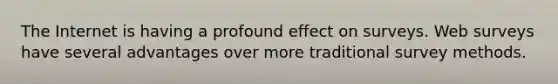The Internet is having a profound effect on surveys. Web surveys have several advantages over more traditional survey methods.