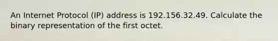 An Internet Protocol (IP) address is 192.156.32.49. Calculate the binary representation of the first octet.