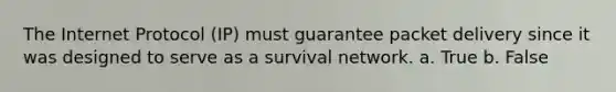 The Internet Protocol (IP) must guarantee packet delivery since it was designed to serve as a survival network. a. True b. False