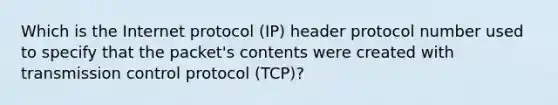 Which is the Internet protocol (IP) header protocol number used to specify that the packet's contents were created with transmission control protocol (TCP)?