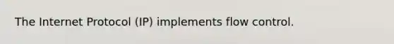 The Internet Protocol (IP) implements flow control.