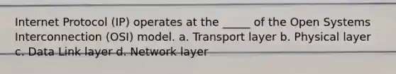 Internet Protocol (IP) operates at the _____ of the Open Systems Interconnection (OSI) model. a. Transport layer b. Physical layer c. Data Link layer d. Network layer