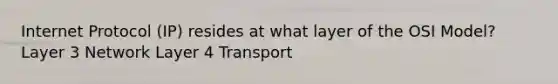 Internet Protocol (IP) resides at what layer of the OSI Model? Layer 3 Network Layer 4 Transport