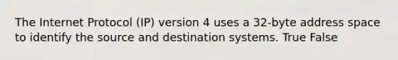 The Internet Protocol (IP) version 4 uses a 32-byte address space to identify the source and destination systems. True False